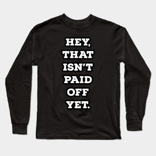 Hey, That isn't Paid Off Yet Long Sleeve T-Shirt